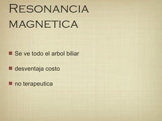 Resonancia
magnetica
Se ve todo el arbol biliar
desventaja costo
no terapeutica
 