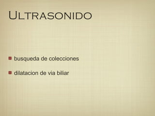 Ultrasonido
busqueda de colecciones
dilatacion de via biliar
 