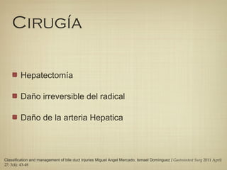Cirugía
Hepatectomía
Daño irreversible del radical
Daño de la arteria Hepatica
Classification and management of bile duct injuries Miguel Angel Mercado, Ismael Domínguez J Gastrointest Surg 2011 April
27; 3(4): 43-48
 