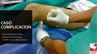 CASO
COMPLICACION
Fabricio Barahona Cabrera
Residente anestesiología
TUTOR: Dr. Juan Manuel Gómez
 