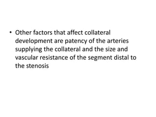 • Other factors that affect collateral
development are patency of the arteries
supplying the collateral and the size and
vascular resistance of the segment distal to
the stenosis
 