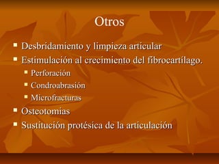 Otros 
 Desbridamiento yy lliimmppiieezzaa aarrttiiccuullaarr 
 EEssttiimmuullaacciióónn aall ccrreecciimmiieennttoo ddeell ffiibbrrooccaarrttííllaaggoo.. 
 PPeerrffoorraacciióónn 
 CCoonnddrrooaabbrraassiióónn 
 MMiiccrrooffrraaccttuurraass 
 OOsstteeoottoommiiaass 
 SSuussttiittuucciióónn pprroottééssiiccaa ddee llaa aarrttiiccuullaacciióónn 
 