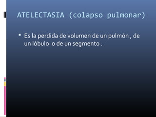 ATELECTASIA (colapso pulmonar)
 Es la perdida de volumen de un pulmón , de
un lóbulo o de un segmento .
 