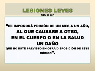 ART. 89 C.P.
“SE IMPONDRÁ PRISIÓN DE UN MES A UN AÑO,
AL QUE CAUSARE A OTRO,
EN EL CUERPO O EN LA SALUD
UN DAÑO
QUE NO ESTÉ PREVISTO EN OTRA DISPOSICIÓN DE ESTE
CÓDIGO”.
 