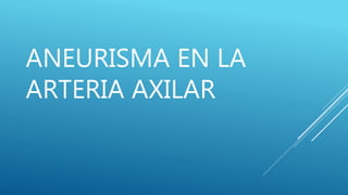 ANEURISMA EN LA
ARTERIA AXILAR
 