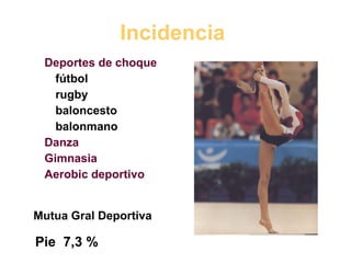 Incidencia  Deportes de choque fútbol rugby baloncesto balonmano Danza Gimnasia Aerobic deportivo Mutua Gral Deportiva Pie  7,3 % 