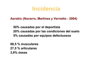 Incidencia  Aerobic (Navarro, Martinez y Vernetto - 2004) 50% causadas por el deportista 20% causadas por las condiciones del suelo 5% causadas por equipos defectuosos 68,5 % musculares 27,5 % articulares 3,9% óseas 