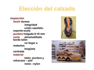 Elección del calzado Inspección tacón  dureza integridad unión cazoleta-soporte-suela puntera  holgada 8-10 mm corte almohadillado borde talón no llegar a maleolos lengüeta centrada material talón, puntera y refuerzos – piel resto - nylon 