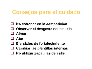 Consejos para el cuidado No estrenar en la competición Observar el desgaste de la suela Airear Atar Ejercicios de fortalecimiento Cambiar las plantillas internas No utilizar zapatillas de calle 