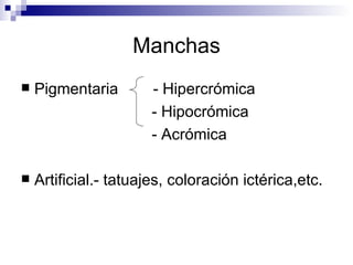 Manchas Pigmentaria  - Hipercrómica - Hipocrómica - Acrómica  Artificial.- tatuajes, coloración ictérica,etc. 