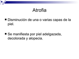 Atrofia Disminución de una o varias capas de la piel. Se manifiesta por piel adelgazada, decolorada y alopecia. 
