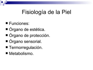 Fisiología de la Piel Funciones: Órgano de estética. Órgano de protección. Órgano sensorial. Termorregulación. Metabolismo. 