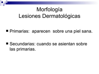 Morfología Lesiones Dermatológicas Primarias:  aparecen  sobre una piel sana. Secundarias: cuando se asientan sobre las primarias. 