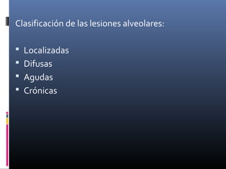 Clasificación de las lesiones alveolares:
 Localizadas
 Difusas
 Agudas
 Crónicas
 