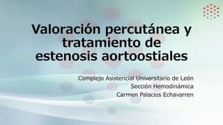 Valoración percutánea y
tratamiento de
estenosis aortoostiales
Complejo Asistencial Universitario de León
Sección Hemodinámica
Carmen Palacios Echavarren
 