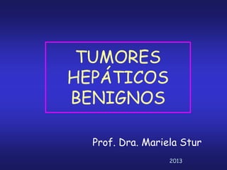 TUMORES
HEPÁTICOS
BENIGNOS
Prof. Dra. Mariela Stur
2013
 