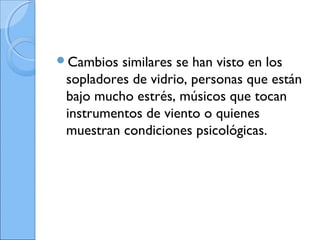 Cambios similares se han visto en los
sopladores de vidrio, personas que están
bajo mucho estrés, músicos que tocan
instrumentos de viento o quienes
muestran condiciones psicológicas.
 