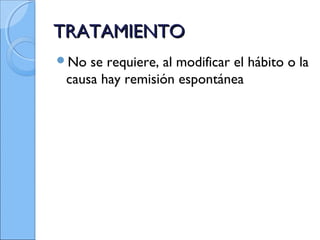 TRATAMIENTOTRATAMIENTO
No se requiere, al modificar el hábito o la
causa hay remisión espontánea
 
