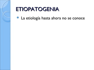 ETIOPATOGENIAETIOPATOGENIA
 La etiología hasta ahora no se conoce
 