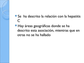 Se ha descrito la relación con la hepatitis
C
Hay áreas geográficas donde se ha
descrito esta asociación, mientras que en
otras no se ha hallado
 