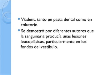 Viadent, tanto en pasta dental como en
colutorio
Se demostró por diferentes autores que
la sanguinaria producía unas lesiones
leucoplásicas, particularmente en los
fondos del vestíbulo.
 