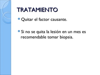 TRATAMIENTOTRATAMIENTO
Quitar el factor causante.
Si no se quita la lesión en un mes es
recomendable tomar biopsia.
 