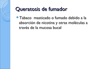 Queratosis de fumadorQueratosis de fumador
Tabaco masticado o fumado debido a la
absorción de nicotina y otras moléculas a
través de la mucosa bucal
 