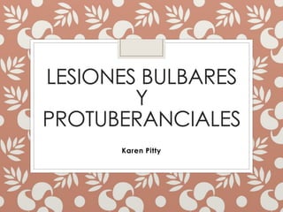 LESIONES BULBARES 
Y 
PROTUBERANCIALES 
Karen Pitty 
 