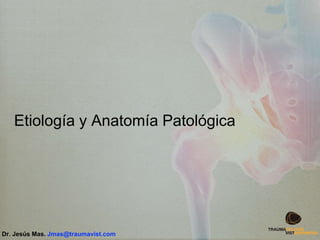 Etiología y Anatomía Patológica
Dr. Jesús Mas. Jmas@traumavist.com
 