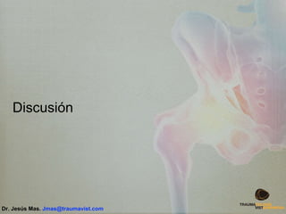Discusión
Dr. Jesús Mas. Jmas@traumavist.com
 