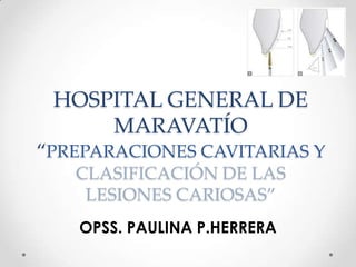 HOSPITAL GENERAL DE
MARAVATÍO
“PREPARACIONES CAVITARIAS Y
CLASIFICACIÓN DE LAS
LESIONES CARIOSAS”
OPSS. PAULINA P.HERRERA
 