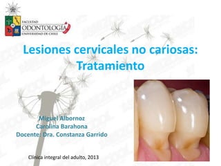 Lesiones cervicales no cariosas:
Tratamiento
Miguel Albornoz
Carolina Barahona
Docente: Dra. Constanza Garrido
Clínica integral del adulto, 2013
 