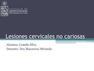 Lesiones cervicales no cariosas
Alumna: Camila Silva
Docente: Dra Macarena Miranda
 