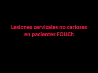 Lesiones cervicales no cariosas
     en pacientes FOUCh
 