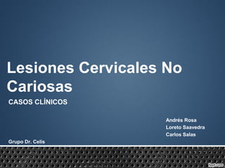 Lesiones Cervicales No
Cariosas
CASOS CLÍNICOS
Andrés Rosa
Loreto Saavedra
Carlos Salas
Grupo Dr. Celis
 