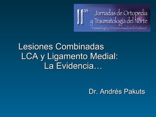 Lesiones Combinadas
 LCA y Ligamento Medial:
      La Evidencia…

                Dr. Andrés Pakuts
 