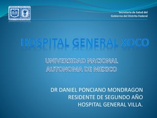 DR DANIEL PONCIANO MONDRAGON 
RESIDENTE DE SEGUNDO AÑO 
HOSPITAL GENERAL VILLA. 
 