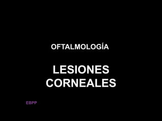 EBPP
OFTALMOLOGÍA
LESIONES
CORNEALES
 