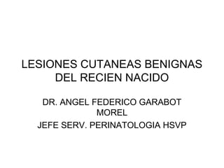 LESIONES CUTANEAS BENIGNAS
     DEL RECIEN NACIDO

   DR. ANGEL FEDERICO GARABOT
              MOREL
  JEFE SERV. PERINATOLOGIA HSVP
 