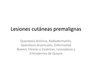 Lesiones cutáneas premalignas
Queratosis Actínica, Radiodermatitis,
Queratosis Arsenicales, Enfermedad
Bowen, Ulceras y Cicatrices, Leucoplasia y
Eritrodermia de Queyra
 