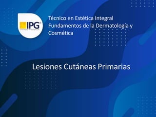 Lesiones Cutáneas Primarias
Técnico en Estética Integral
Fundamentos de la Dermatología y
Cosmética
 