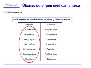 Úlceras de origen medicamentoso Poco frecuentes Medicamentos productores de aftas y úlceras orales Aspirina Diclofenaco Ibuprofeno Naproxeno Ketoprofeno Indometacina Fenilbutazona Piroxicam Captopril Cotrimoxazol Ciclosporina Fluoxetina Paroxetina Sertralina Sulfonamidas Sulindaco 