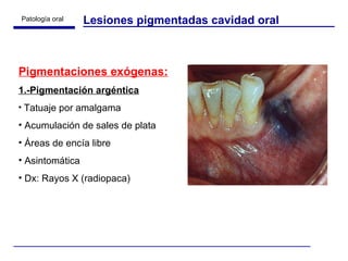Lesiones pigmentadas cavidad oral Pigmentaciones exógenas: 1.-Pigmentación argéntica Tatuaje por amalgama Acumulación de sales de plata Áreas de encía libre Asintomática Dx: Rayos X (radiopaca) 