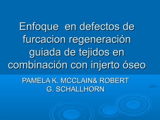 Enfoque en defectos de
   furcacion regeneración
     guiada de tejidos en
combinación con injerto óseo
  PAMELA K. MCCLAIN& ROBERT
       G. SCHALLHORN
 