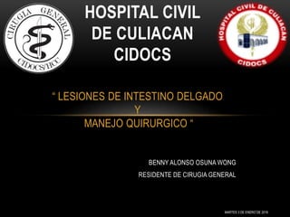 “ LESIONES DE INTESTINO DELGADO
Y
MANEJO QUIRURGICO “
BENNY ALONSO OSUNA WONG
RESIDENTE DE CIRUGIA GENERAL
HOSPITAL CIVIL
DE CULIACAN
CIDOCS
MARTES 3 DE ENERO DE 2016
 