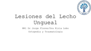 Lesiones del Lecho
Ungueal
MR1 Dr Jorge Flores/Dra Kiria Lobo
Ortopedia y Traumatologia
 