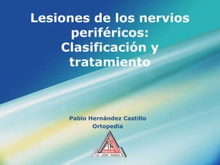 Lesiones de los nervios
      periféricos:
    Clasificación y
     tratamiento



     Pablo Hernández Castillo
            Ortopedia



             LOGO
 