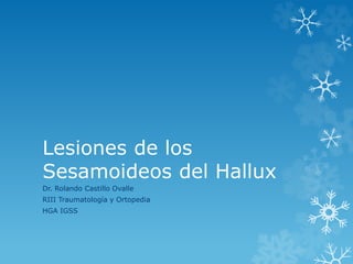 Lesiones de los 
Sesamoideos del Hallux 
Dr. Rolando Castillo Ovalle 
RIII Traumatología y Ortopedia 
HGA IGSS 
 