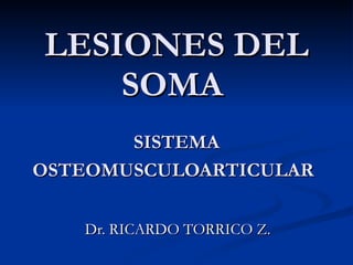 LESIONES DEL SOMA  SISTEMA OSTEOMUSCULOARTICULAR   Dr. RICARDO TORRICO Z. 
