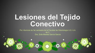 Lesiones del Tejido
Conectivo
Por: Alumnos de 3er semestre de la Facultad de Odontología U.S. U.A.
de C.
Dra. Zoila Mariela García García
 